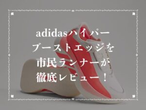 adidasハイパーブーストエッジを市民ランナーが徹底レビュー！